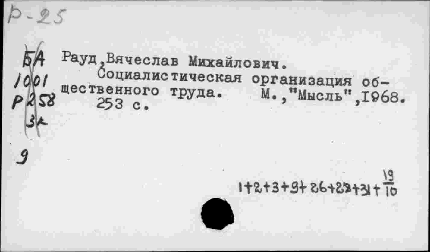 ﻿^аУД.Вячеслав Михайлович.
Социалистическая организация общественного труда. М.,“Мысль”,1968.
\з
нг+з+з^ ьи&нзи ю